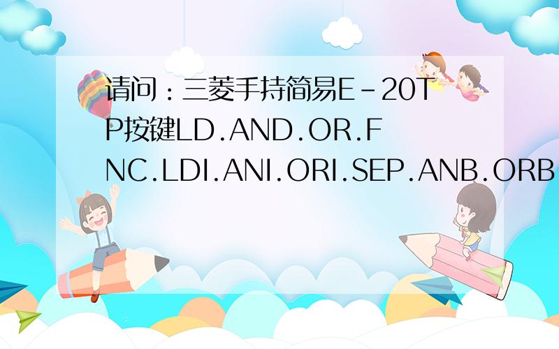 请问：三菱手持简易E-20TP按键LD.AND.OR.FNC.LDI.ANI.ORI.SEP.ANB.ORB.O/N.S