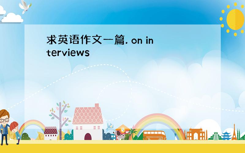 求英语作文一篇. on interviews