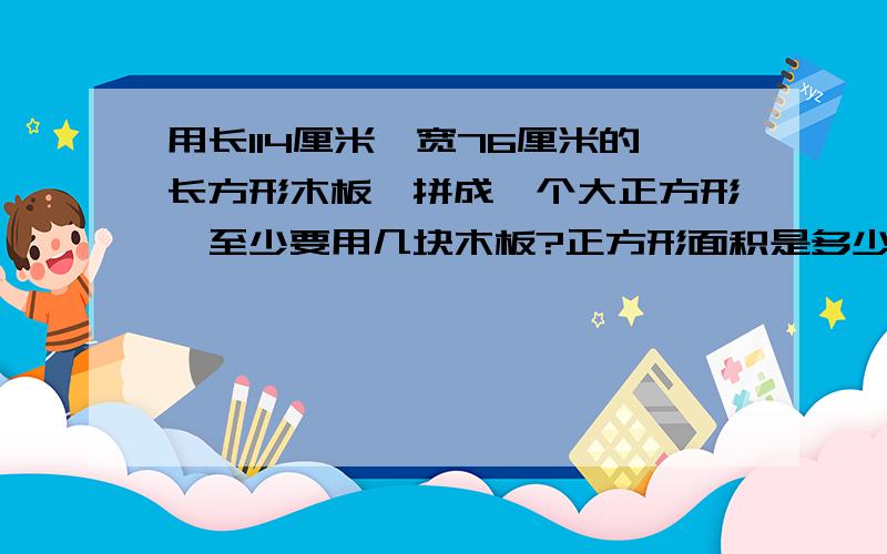 用长114厘米,宽76厘米的长方形木板,拼成一个大正方形,至少要用几块木板?正方形面积是多少?