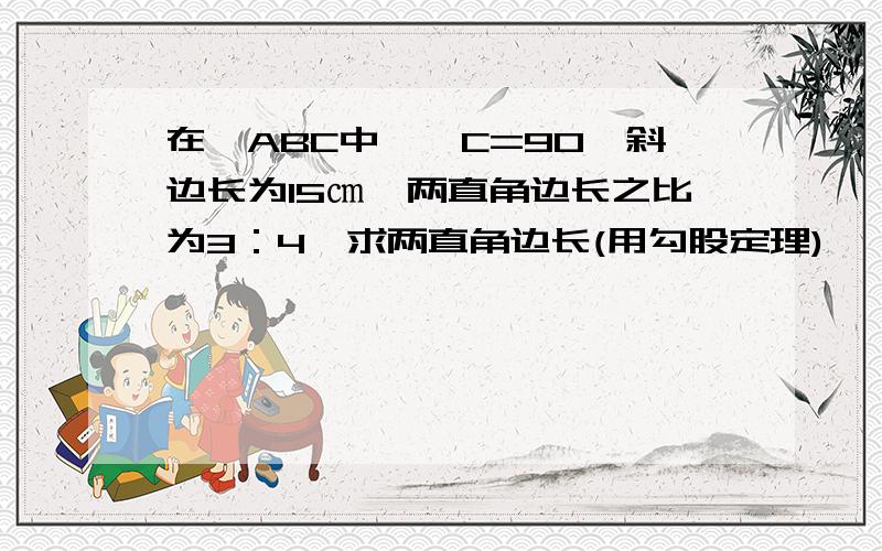 在△ABC中,∠C=90,斜边长为15㎝,两直角边长之比为3：4,求两直角边长(用勾股定理)