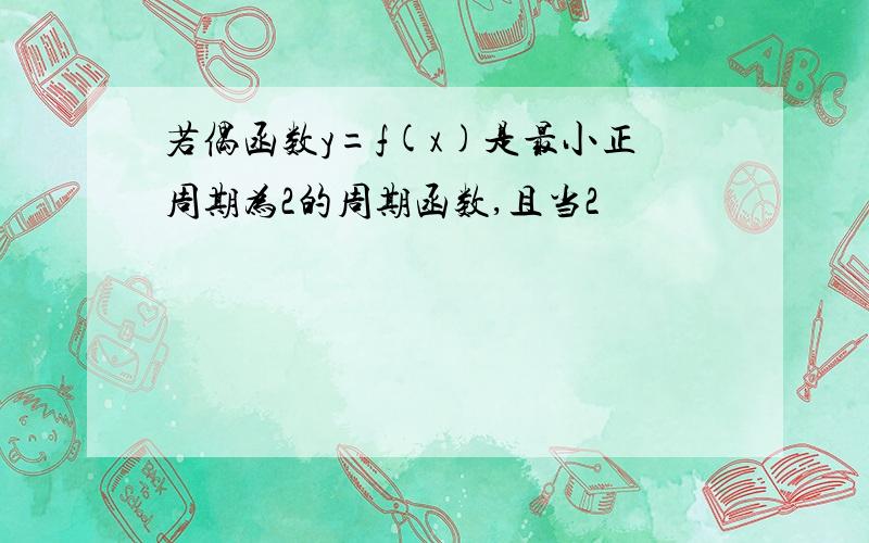 若偶函数y=f(x)是最小正周期为2的周期函数,且当2