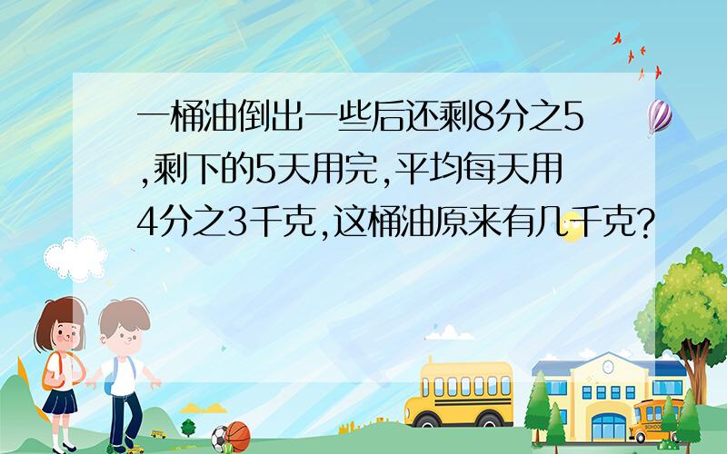 一桶油倒出一些后还剩8分之5,剩下的5天用完,平均每天用4分之3千克,这桶油原来有几千克?