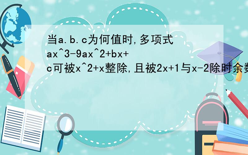 当a.b.c为何值时,多项式ax^3-9ax^2+bx+c可被x^2+x整除,且被2x+1与x-2除时余数相等.