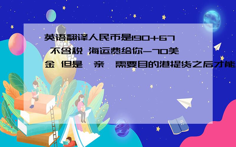 英语翻译人民币是190+67 不含税 海运费给你-70美金 但是,亲,需要目的港提货之后才能给你哦海运费给你-70美金又