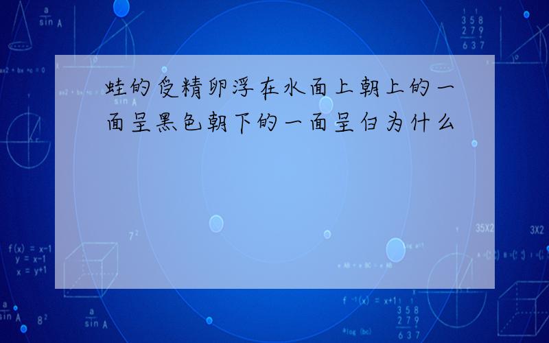 蛙的受精卵浮在水面上朝上的一面呈黑色朝下的一面呈白为什么