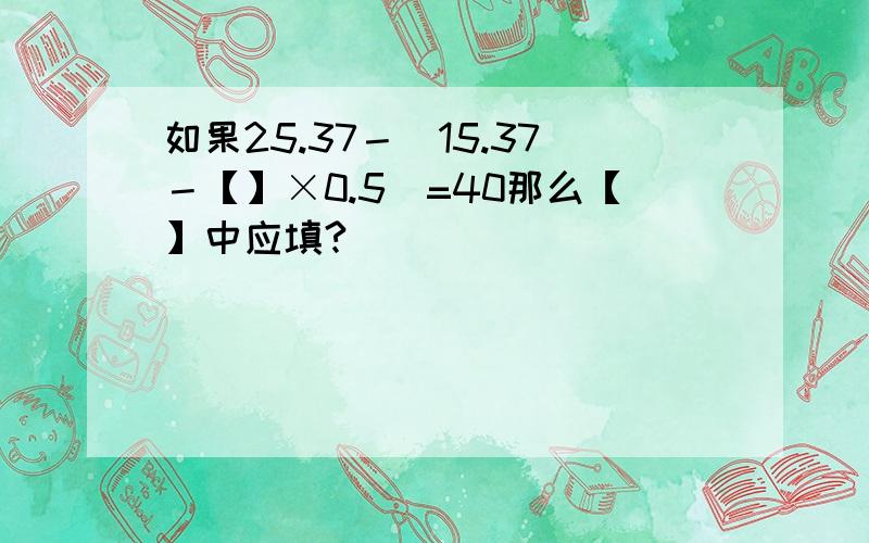 如果25.37－（15.37－【】×0.5）=40那么【】中应填?