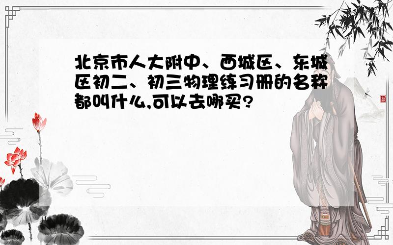 北京市人大附中、西城区、东城区初二、初三物理练习册的名称都叫什么,可以去哪买?