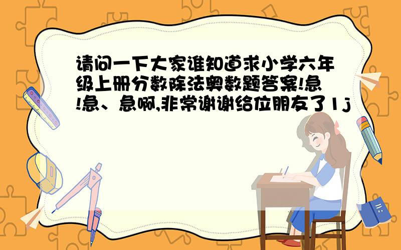 请问一下大家谁知道求小学六年级上册分数除法奥数题答案!急!急、急啊,非常谢谢给位朋友了1j