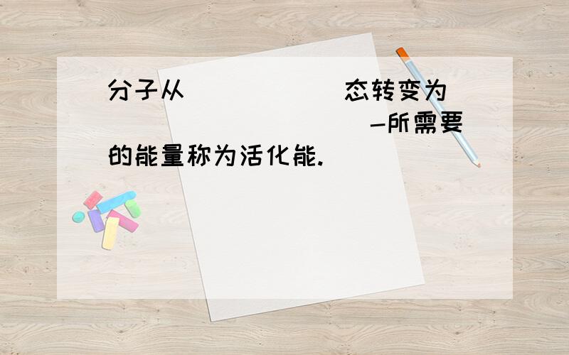 分子从______态转变为___________-所需要的能量称为活化能.