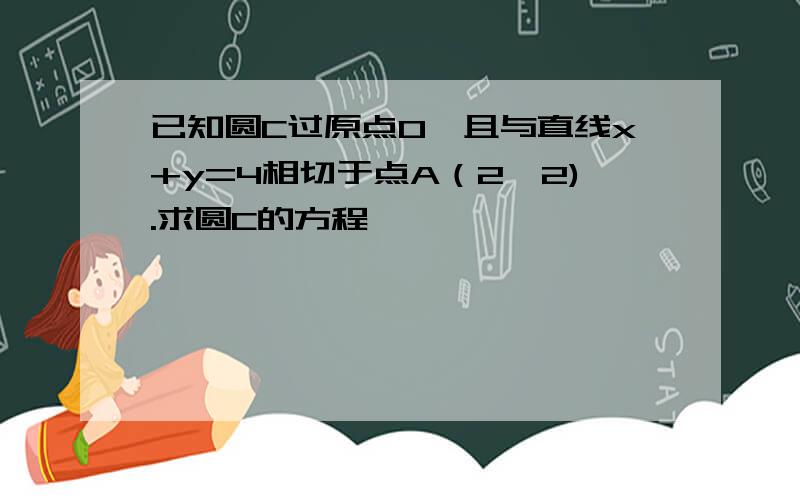 已知圆C过原点O,且与直线x+y=4相切于点A（2,2).求圆C的方程