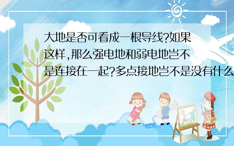 大地是否可看成一根导线?如果这样,那么强电地和弱电地岂不是连接在一起?多点接地岂不是没有什么意义、