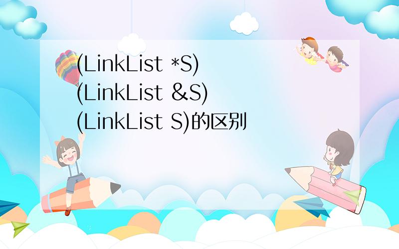 (LinkList *S) (LinkList &S) (LinkList S)的区别