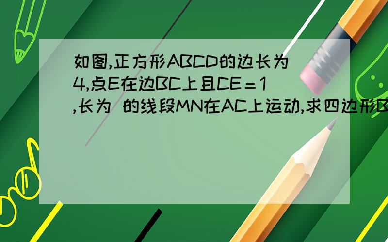 如图,正方形ABCD的边长为4,点E在边BC上且CE＝1,长为 的线段MN在AC上运动,求四边形BMNE的周长最小值,