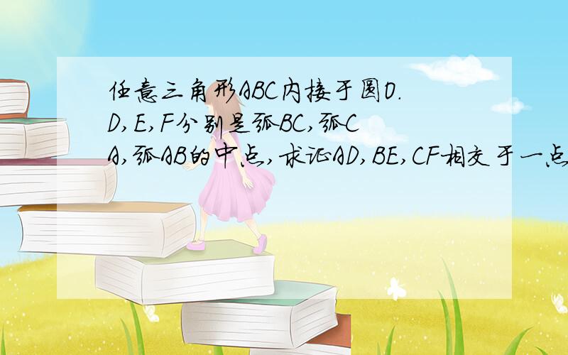 任意三角形ABC内接于圆O.D,E,F分别是弧BC,弧CA,弧AB的中点,求证AD,BE,CF相交于一点.