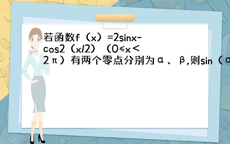 若函数f（x）=2sinx-cos2（x/2）（0≤x＜2π）有两个零点分别为α、β,则sin（α+β）=