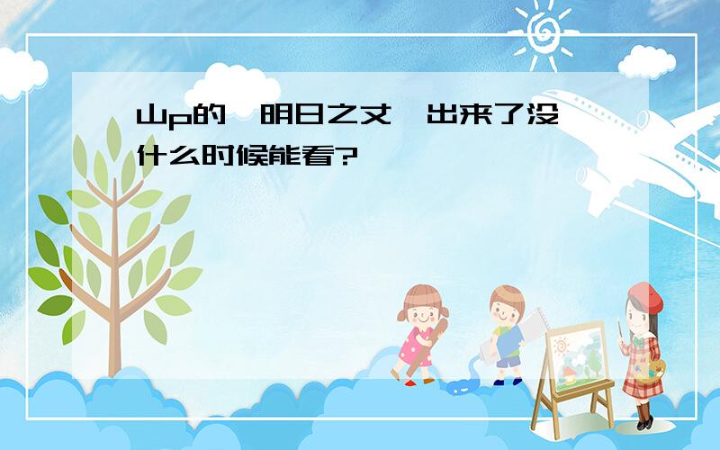 山p的【明日之丈】出来了没,什么时候能看?