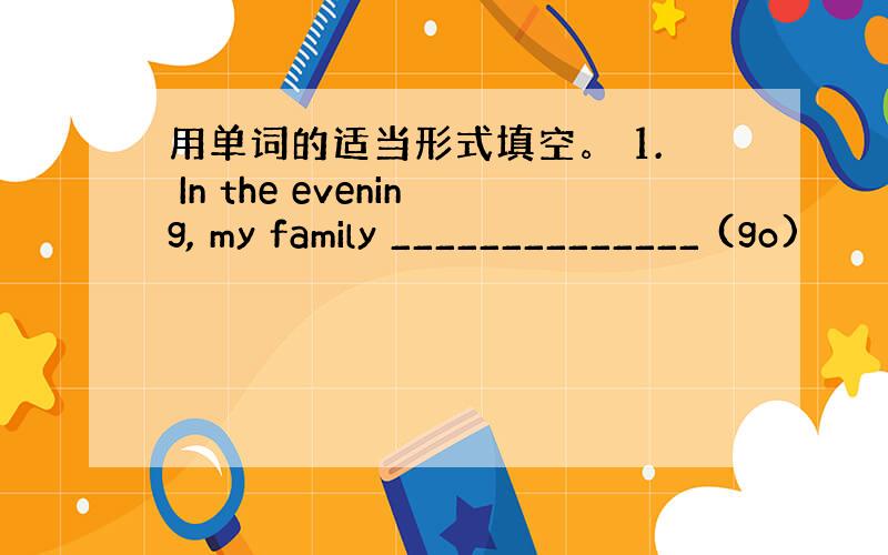 用单词的适当形式填空。 1. In the evening, my family ______________ (go)