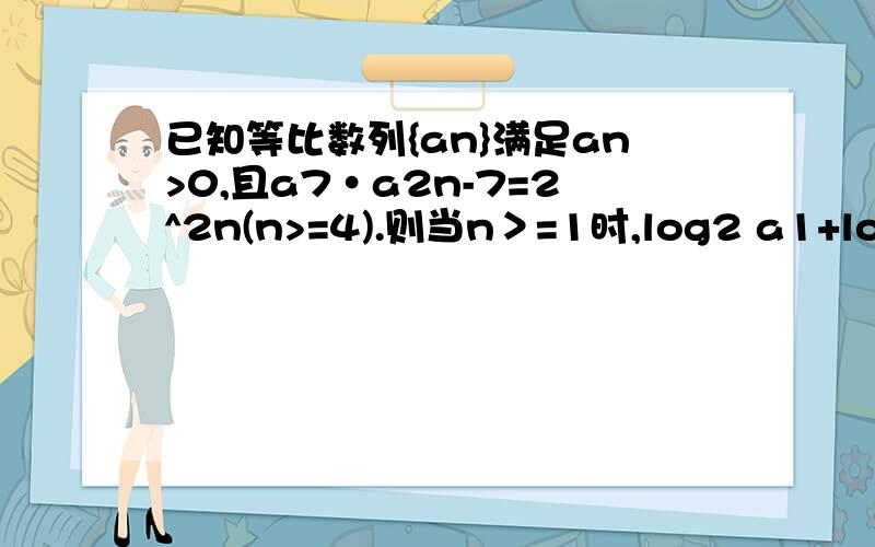 已知等比数列{an}满足an>0,且a7·a2n-7=2^2n(n>=4).则当n＞=1时,log2 a1+log2 a