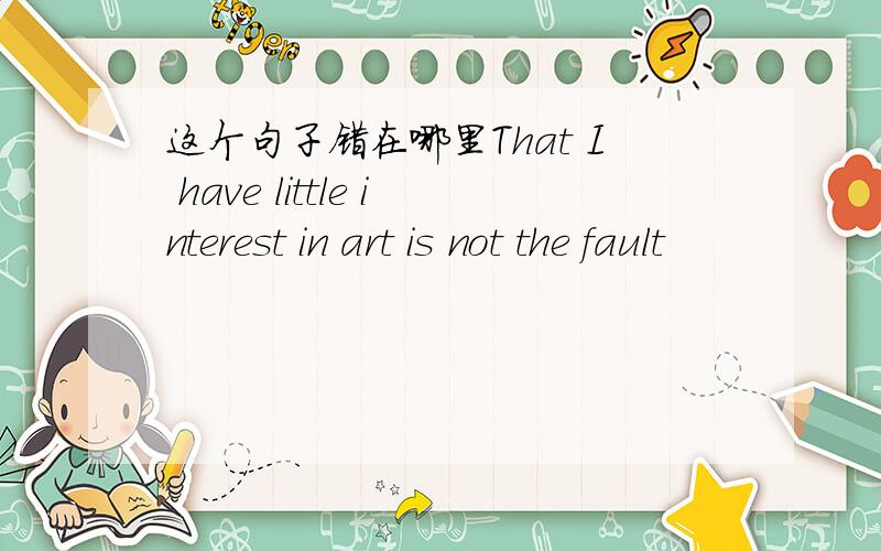 这个句子错在哪里That I have little interest in art is not the fault