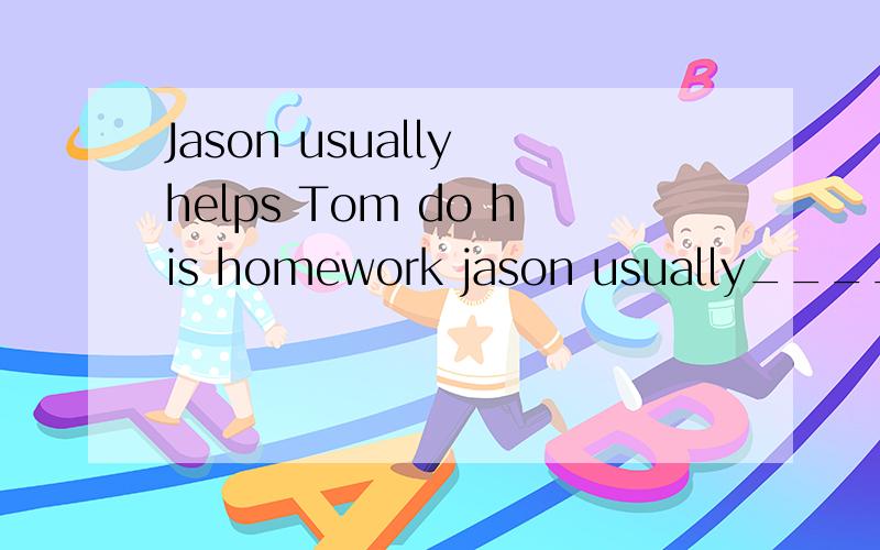 Jason usually helps Tom do his homework jason usually____Tom