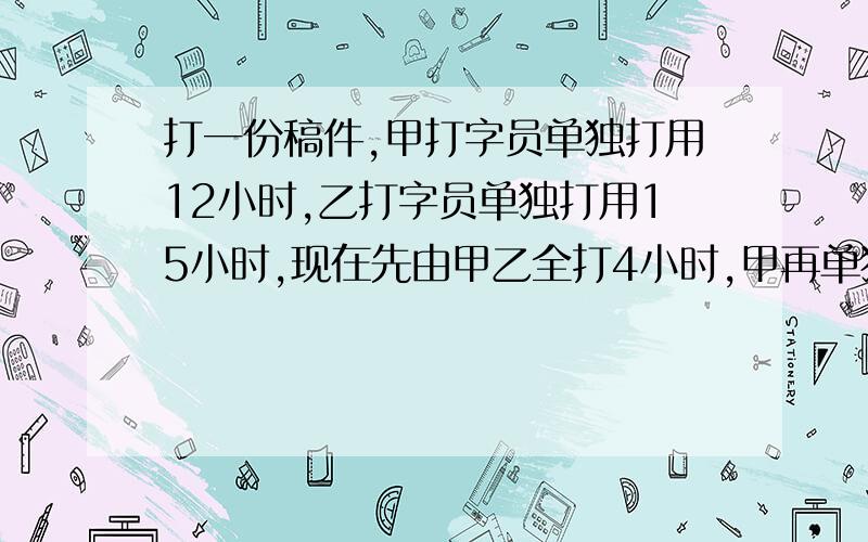 打一份稿件,甲打字员单独打用12小时,乙打字员单独打用15小时,现在先由甲乙全打4小时,甲再单独打,还需要多少小时完成?