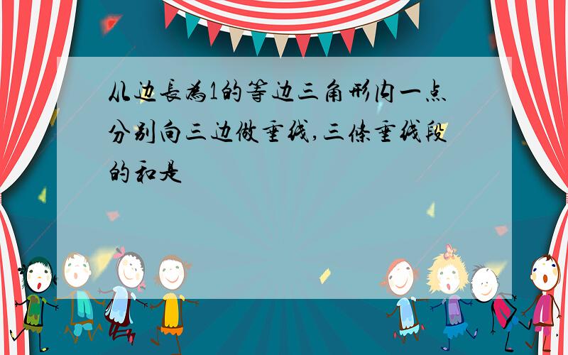 从边长为1的等边三角形内一点分别向三边做垂线,三条垂线段的和是