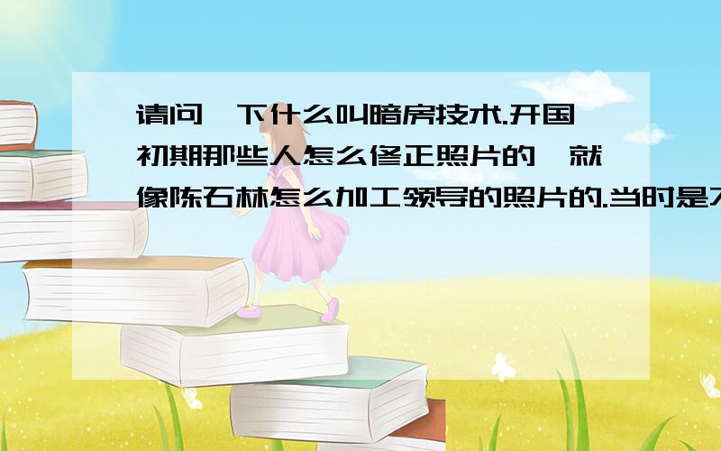 请问一下什么叫暗房技术.开国初期那些人怎么修正照片的,就像陈石林怎么加工领导的照片的.当时是不是可以做到现在用PS下移形