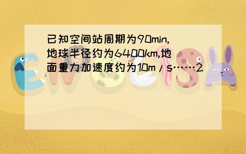 已知空间站周期为90min,地球半径约为6400km,地面重力加速度约为10m/s……2