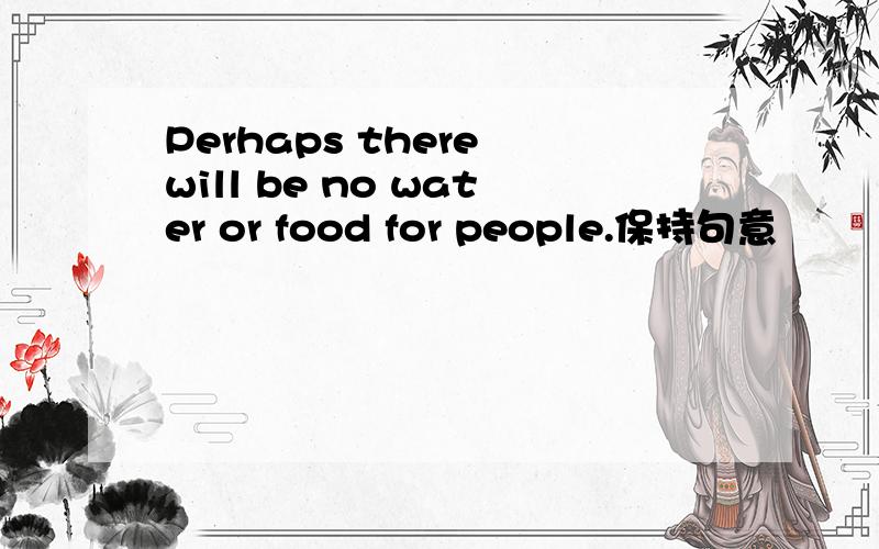 Perhaps there will be no water or food for people.保持句意