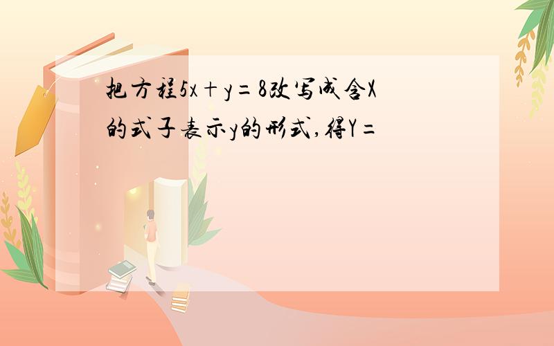 把方程5x+y=8改写成含X的式子表示y的形式,得Y=