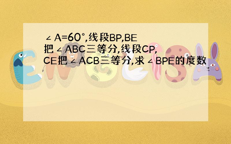 ∠A=60°,线段BP,BE把∠ABC三等分,线段CP,CE把∠ACB三等分,求∠BPE的度数