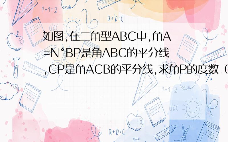 如图,在三角型ABC中,角A=N°BP是角ABC的平分线,CP是角ACB的平分线,求角P的度数（用n的代数式表示）