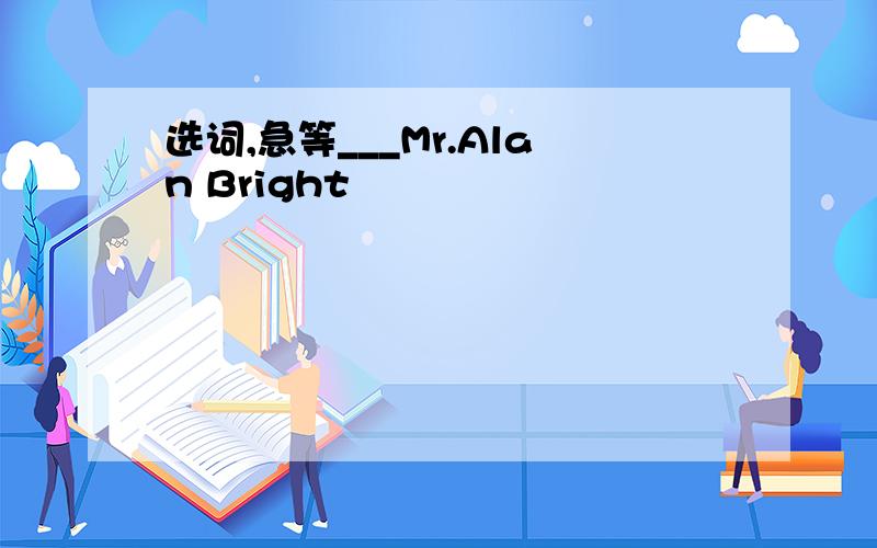 选词,急等___Mr.Alan Bright