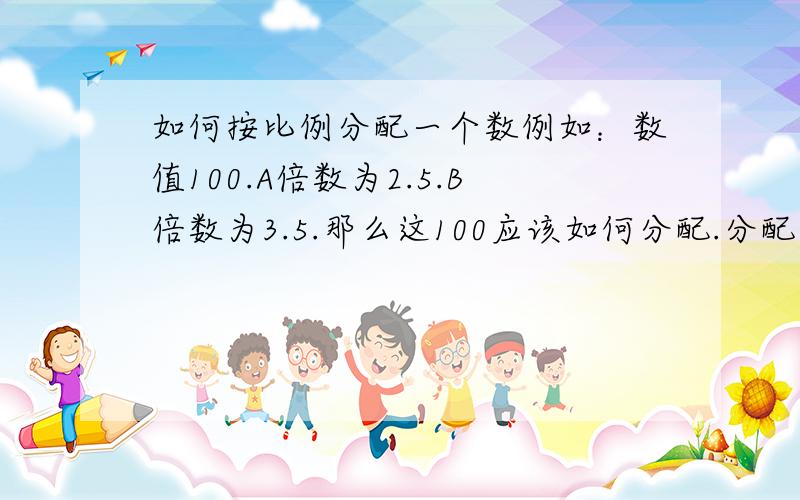 如何按比例分配一个数例如：数值100.A倍数为2.5.B倍数为3.5.那么这100应该如何分配.分配后各自相乘的数加起来