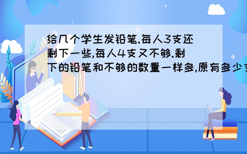 给几个学生发铅笔.每人3支还剩下一些,每人4支又不够.剩下的铅笔和不够的数量一样多,原有多少支铅笔?