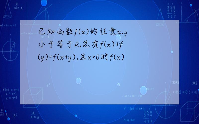 已知函数f(x)的任意x.y小于等于R,总有f(x)+f(y)=f(x+y),且x>0时f(x)