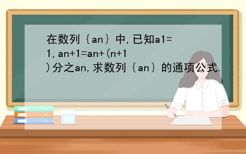 在数列｛an｝中,已知a1=1,an+1=an+(n+1)分之an,求数列｛an｝的通项公式.