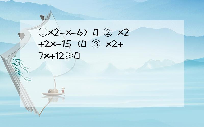 ①x2-x-6＞0 ② x2+2x-15＜0 ③ x2+7x+12≥0