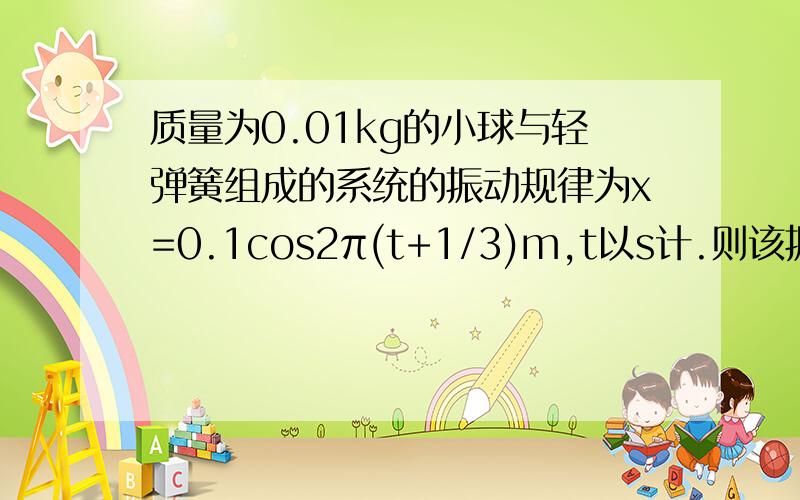 质量为0.01kg的小球与轻弹簧组成的系统的振动规律为x=0.1cos2π(t+1/3)m,t以s计.则该振动的周期为_