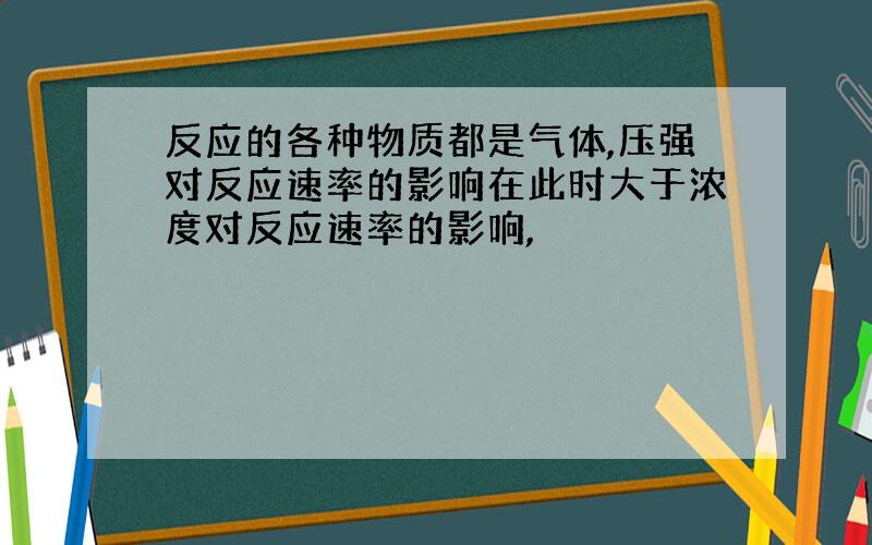 反应的各种物质都是气体,压强对反应速率的影响在此时大于浓度对反应速率的影响,