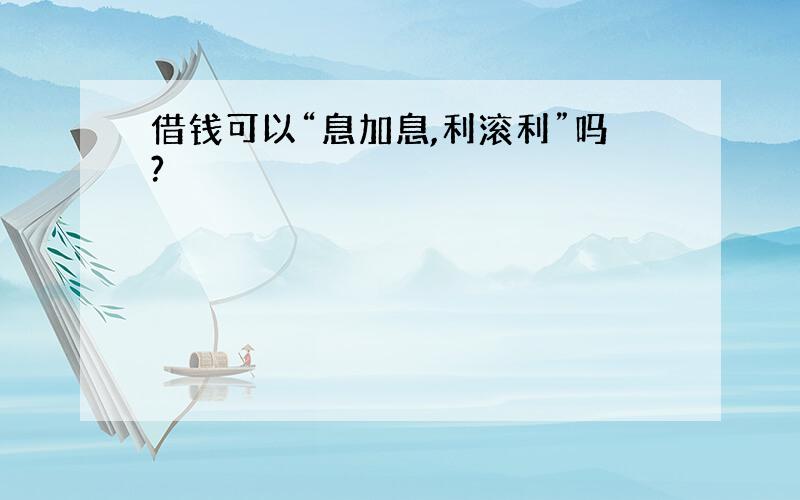 借钱可以“息加息,利滚利”吗?