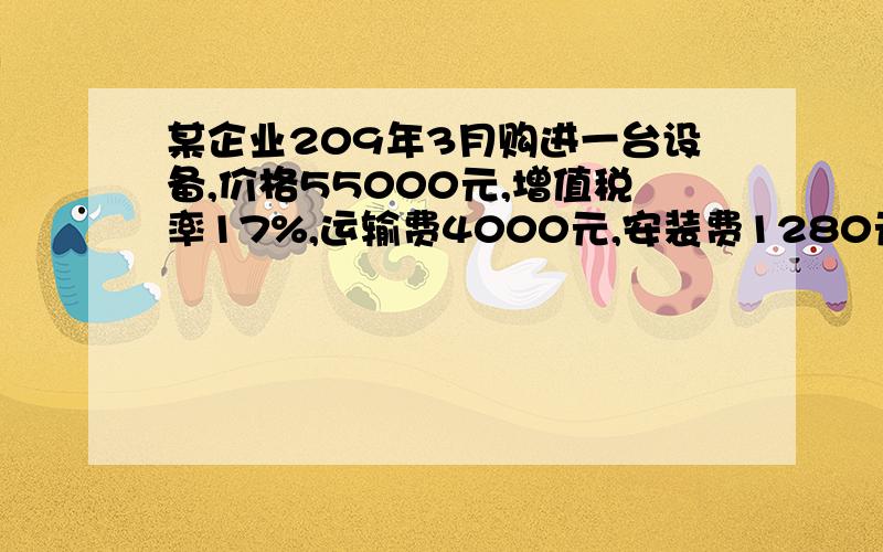 某企业209年3月购进一台设备,价格55000元,增值税率17%,运输费4000元,安装费1280元,预计使用5年.（运