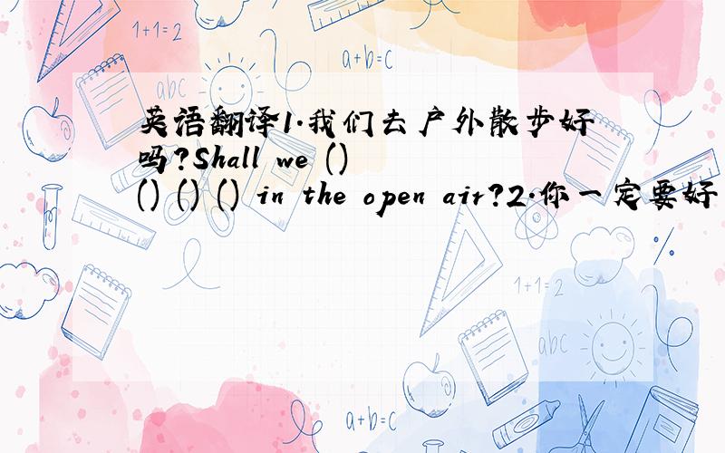 英语翻译1.我们去户外散步好吗?Shall we () () () () in the open air?2.你一定要好