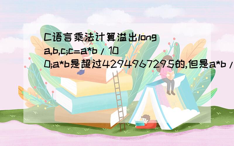 C语言乘法计算溢出long a,b,c;c=a*b/100;a*b是超过4294967295的,但是a*b/100是绝对