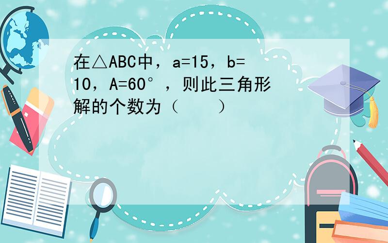 在△ABC中，a=15，b=10，A=60°，则此三角形解的个数为（　　）