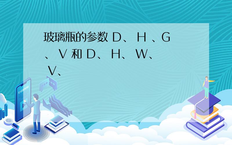 玻璃瓶的参数 D、 H 、G、 V 和 D、 H、 W、 V、