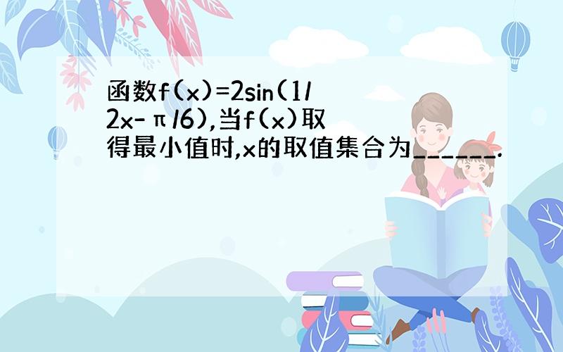 函数f(x)=2sin(1/2x-π/6),当f(x)取得最小值时,x的取值集合为______.