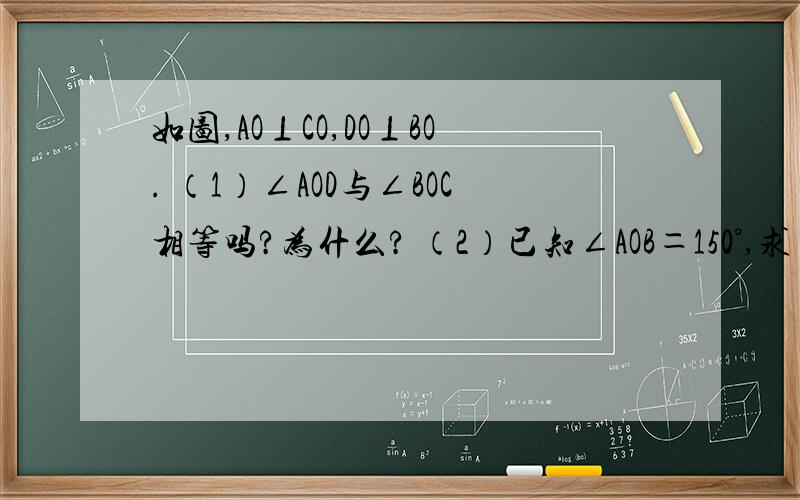 如图,AO⊥CO,DO⊥BO. （1）∠AOD与∠BOC相等吗?为什么? （2）已知∠AOB＝150°,求∠COD的度数