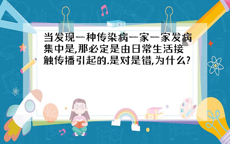 当发现一种传染病一家一家发病集中是,那必定是由日常生活接触传播引起的.是对是错,为什么?