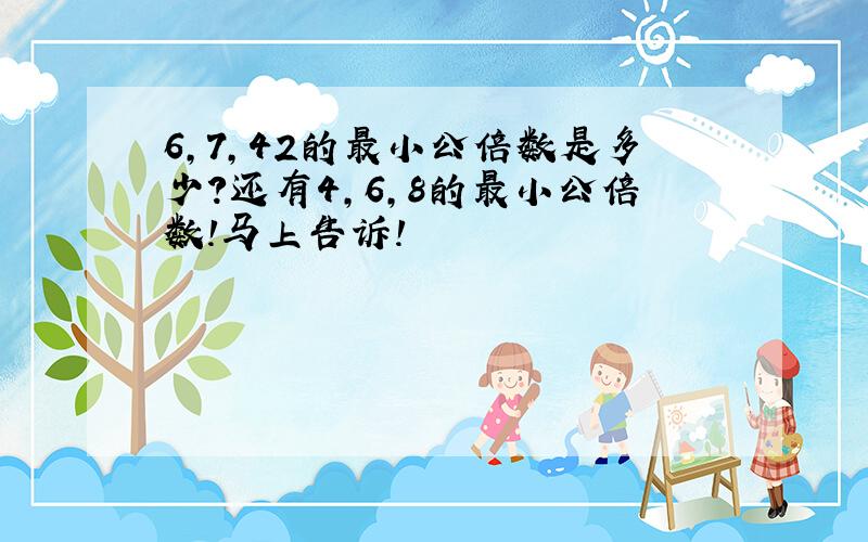 6,7,42的最小公倍数是多少?还有4,6,8的最小公倍数!马上告诉!